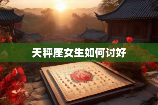 天秤座女生如何讨好 天秤座女生如何讨好