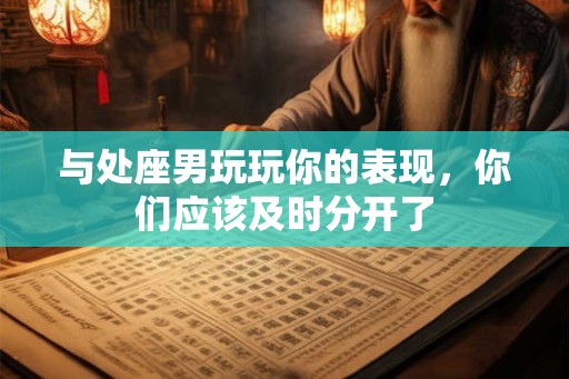 与处座男玩玩你的表现，你们应该及时分开了