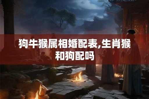 狗牛猴属相婚配表,生肖猴和狗配吗 狗牛猴属相婚配表,生肖猴和狗配吗