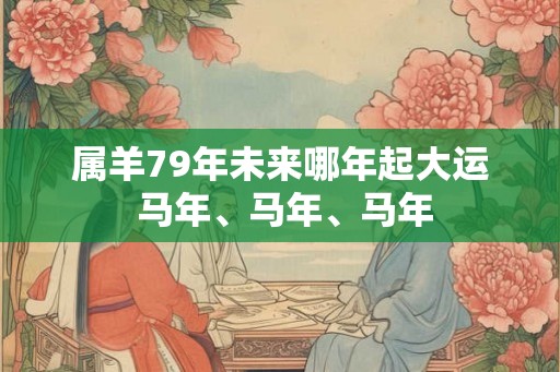 属羊79年未来哪年起大运 马年、马年、马年