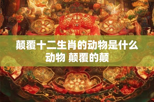 颠覆十二生肖的动物是什么动物 颠覆的颠