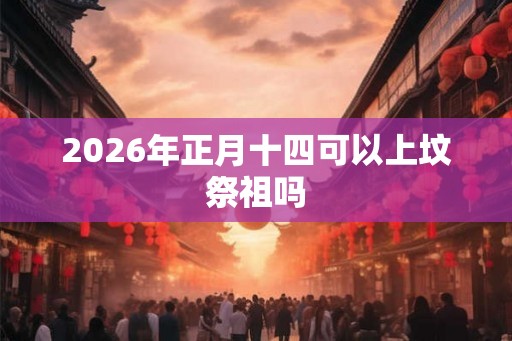 2026年正月十四可以上坟祭祖吗 2026年正月十四可以上坟祭祖吗