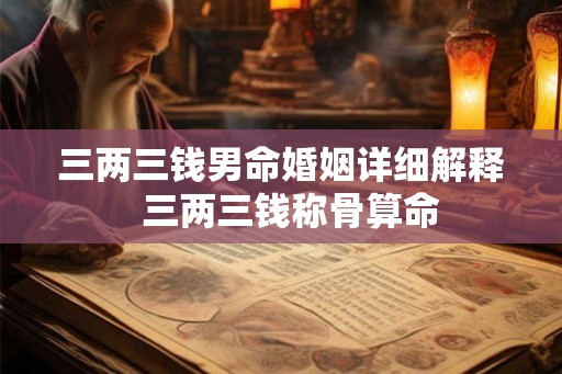 三两三钱男命婚姻详细解释 三两三钱称骨算命 三两三钱男命婚姻详细解释 三两三钱称骨算命