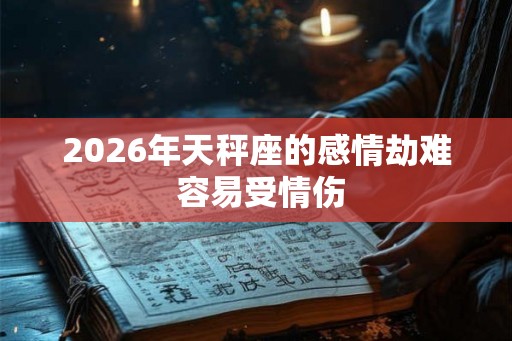 2026年天秤座的感情劫难 容易受情伤