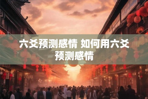 六爻预测感情 如何用六爻预测感情