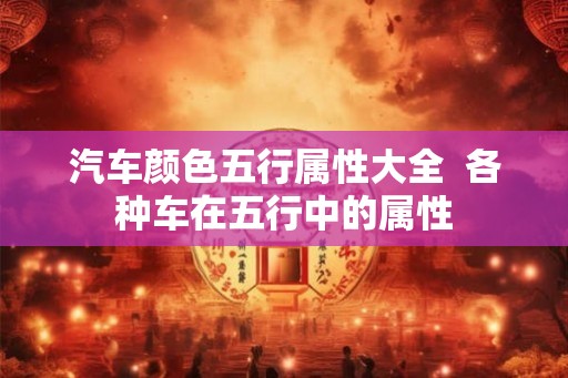 汽车颜色五行属性大全  各种车在五行中的属性