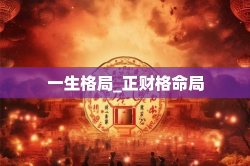 一生格局_正财格命局 一生格局_正财格命局