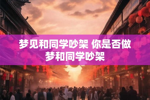 梦见和同学吵架 你是否做梦和同学吵架