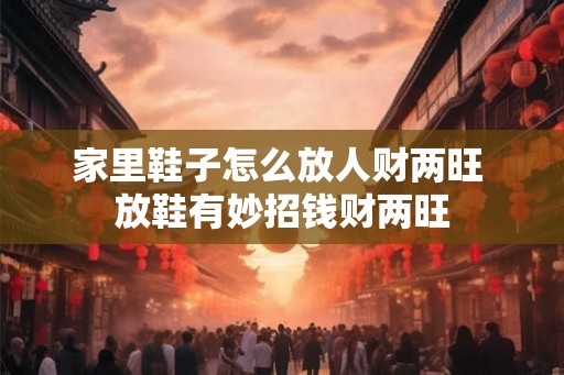 家里鞋子怎么放人财两旺 放鞋有妙招钱财两旺 家里鞋子怎么放人财两旺 放鞋有妙招钱财两旺