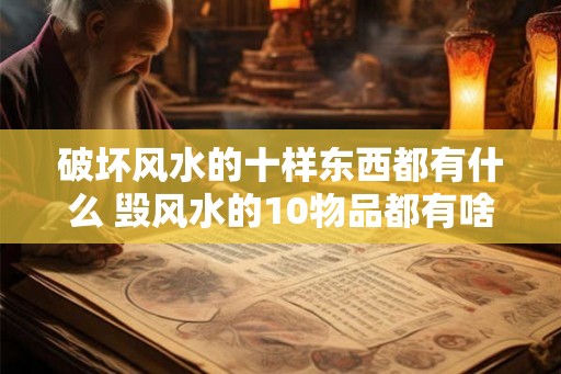 破坏风水的十样东西都有什么 毁风水的10物品都有啥