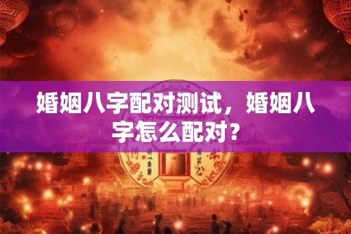婚姻八字配对测试，婚姻八字怎么配对？