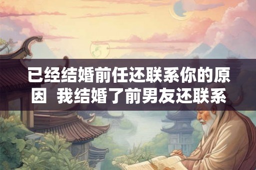 已经结婚前任还联系你的原因  我结婚了前男友还联系我