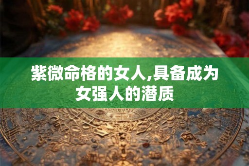 紫微命格的女人,具备成为女强人的潜质