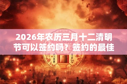 2026年农历三月十二清明节可以签约吗？签约的最佳时间？