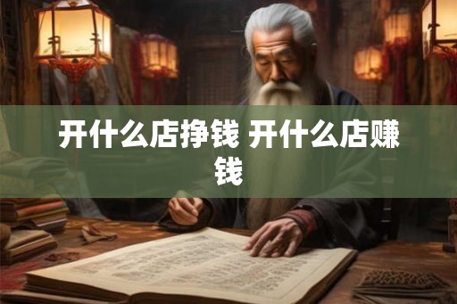 开什么店挣钱 开什么店赚钱 开什么店挣钱 开什么店赚钱