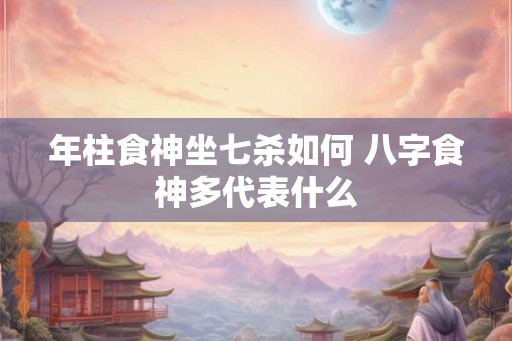 年柱食神坐七杀如何 八字食神多代表什么