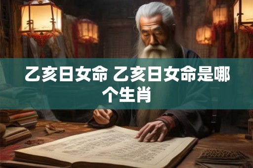 乙亥日女命 乙亥日女命是哪个生肖