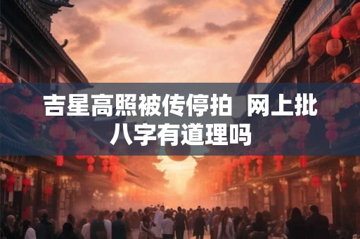吉星高照被传停拍 网上批八字有道理吗 吉星高照被传停拍 网上批八字有道理吗