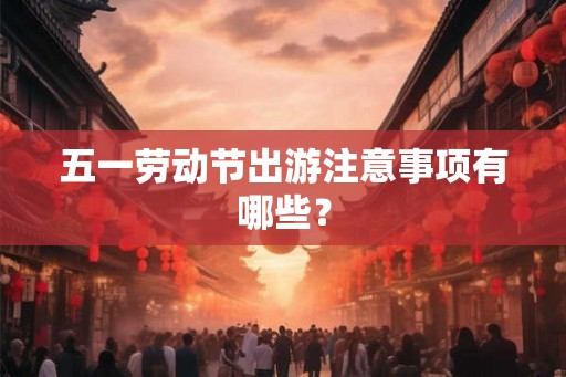 五一劳动节出游注意事项有哪些？