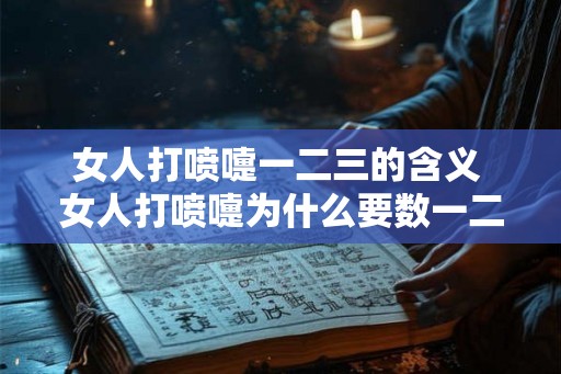 女人打喷嚏一二三的含义 女人打喷嚏为什么要数一二三