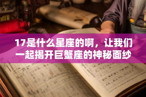 17是什么星座的啊，让我们一起揭开巨蟹座的神秘面纱