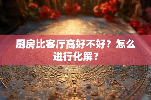 厨房比客厅高好不好？怎么进行化解？