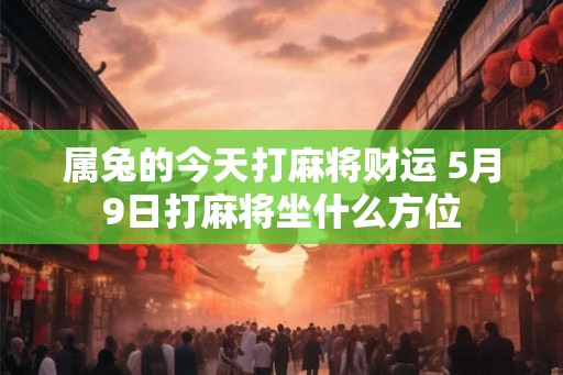属兔的今天打麻将财运 5月9日打麻将坐什么方位