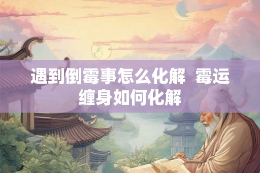 遇到倒霉事怎么化解  霉运缠身如何化解