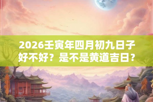 2026壬寅年四月初九日子好不好？是不是黄道吉日？