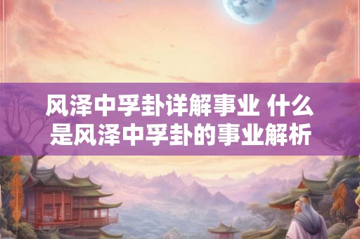 风泽中孚卦详解事业 什么是风泽中孚卦的事业解析 风泽中孚卦详解事业 什么是风泽中孚卦的事业解析