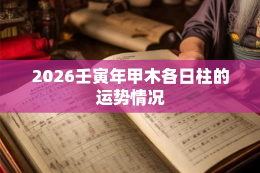 2026壬寅年甲木各日柱的运势情况 2026壬寅年甲木各日柱的运势情况