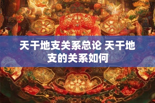 天干地支关系总论 天干地支的关系如何