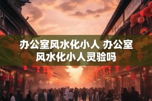 办公室风水化小人 办公室风水化小人灵验吗 办公室风水化小人 办公室风水化小人灵验吗