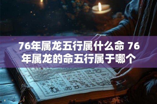 76年属龙五行属什么命 76年属龙的命五行属于哪个