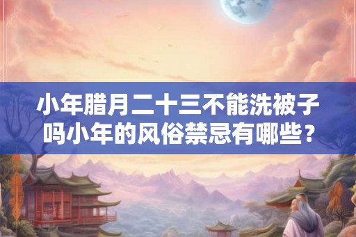 小年腊月二十三不能洗被子吗小年的风俗禁忌有哪些? 小年腊月二十三不能洗被子吗小年的风俗禁忌有哪些?
