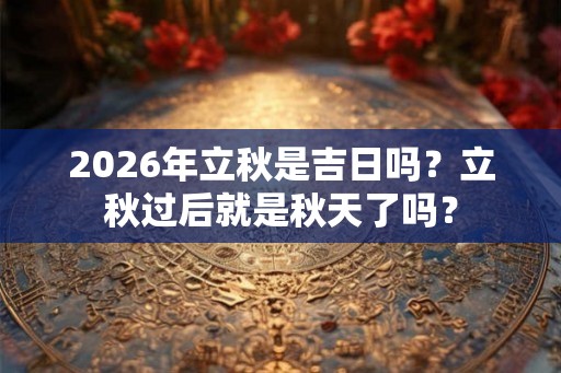 2026年立秋是吉日吗？立秋过后就是秋天了吗？