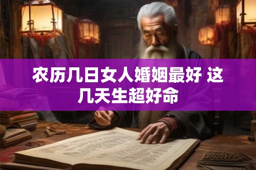 农历几日女人婚姻最好 这几天生超好命
