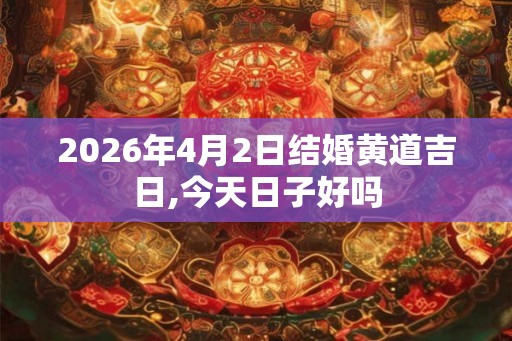 2026年4月2日结婚黄道吉日,今天日子好吗