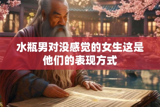 水瓶男对没感觉的女生这是他们的表现方式 水瓶男对没感觉的女生这是他们的表现方式