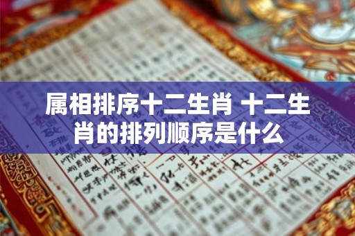 属相排序十二生肖 十二生肖的排列顺序是什么