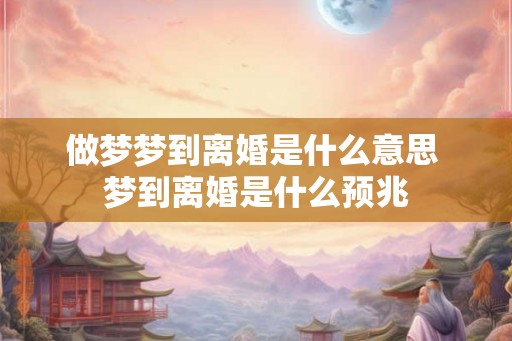 做梦梦到离婚是什么意思 梦到离婚是什么预兆