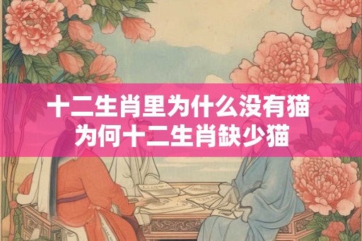 十二生肖里为什么没有猫 为何十二生肖缺少猫