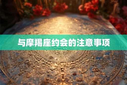 与摩羯座约会的注意事项