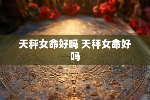 天秤女命好吗 天秤女命好吗