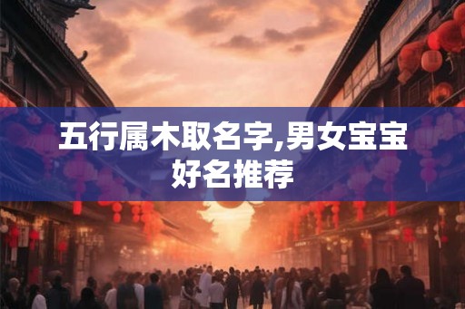 五行属木取名字,男女宝宝好名推荐