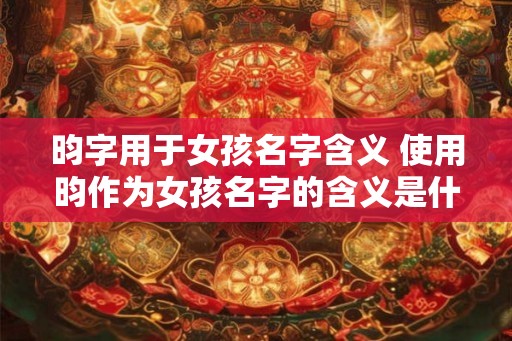 昀字用于女孩名字含义 使用昀作为女孩名字的含义是什么