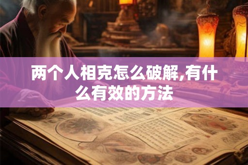 两个人相克怎么破解,有什么有效的方法 两个人相克怎么破解,有什么有效的方法