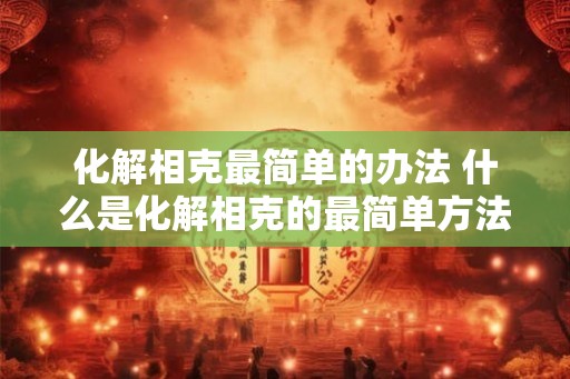 化解相克最简单的办法 什么是化解相克的最简单方法