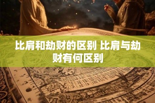 比肩和劫财的区别 比肩与劫财有何区别 比肩和劫财的区别 比肩与劫财有何区别