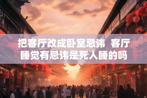 把客厅改成卧室忌讳  客厅睡觉有忌讳是死人睡的吗